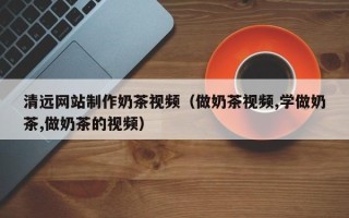 扬州清远网站制作奶茶视频（做奶茶视频,学做奶茶,做奶茶的视频）