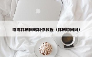 扬州嘟嘟韩剧网站制作教程（韩剧嘟网网）