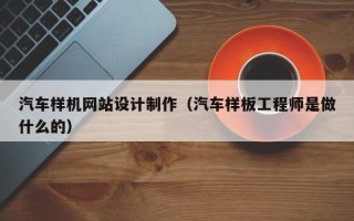 扬州汽车样机网站设计制作（汽车样板工程师是做什么的）