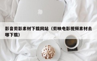 扬州影音剪影素材下载网站（剪映电影视频素材去哪下载）
